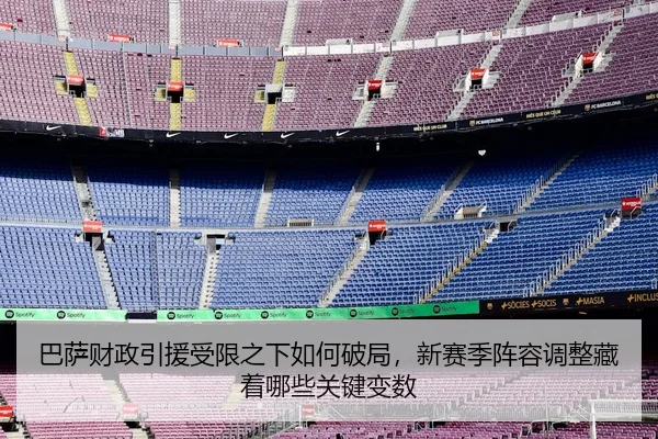 巴萨财政引援受限之下如何破局，新赛季阵容调整藏着哪些关键变数